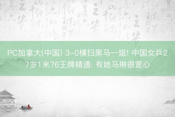 PC加拿大(中国) 3-0横扫黑马一姐! 中国女乒27岁1米76王牌精通: 有她马琳很宽心