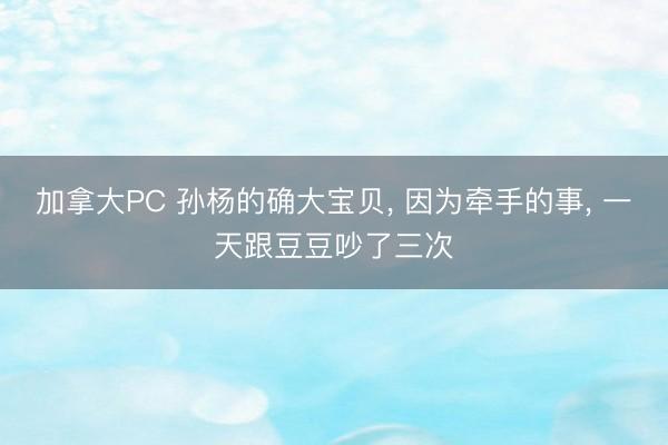 加拿大PC 孙杨的确大宝贝, 因为牵手的事, 一天跟豆豆吵了三次