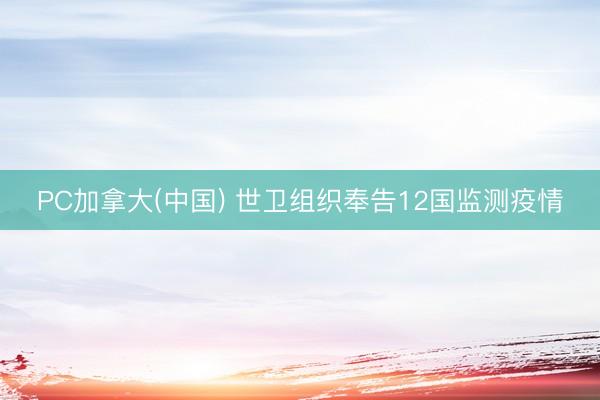 PC加拿大(中国) 世卫组织奉告12国监测疫情
