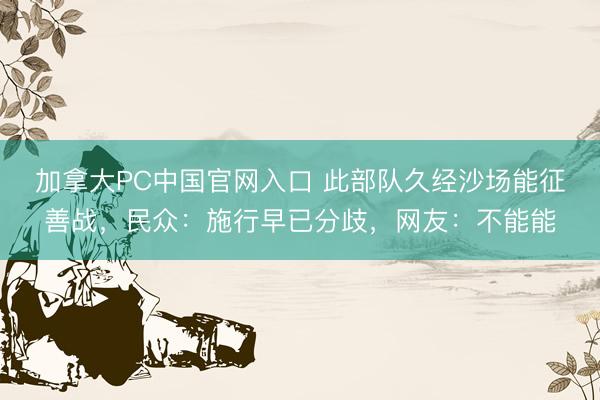 加拿大PC中国官网入口 此部队久经沙场能征善战，民众：施行早已分歧，网友：不能能