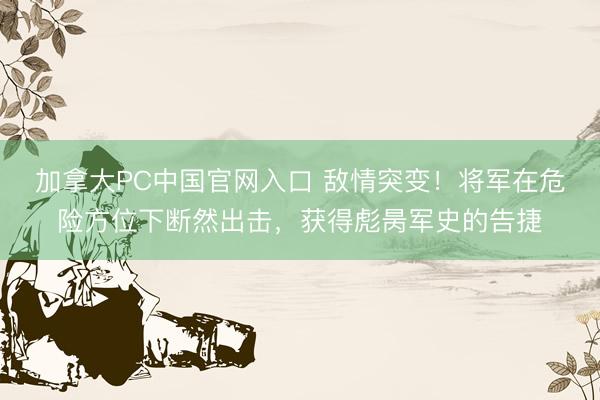 加拿大PC中国官网入口 敌情突变！将军在危险方位下断然出击，获得彪昺军史的告捷