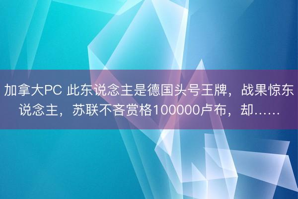 加拿大PC 此东说念主是德国头号王牌，战果惊东说念主，苏联不吝赏格100000卢布，却……