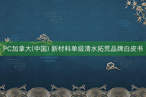 PC加拿大(中国) 新材料单级清水拓荒品牌白皮书