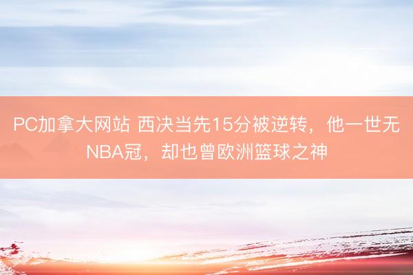 PC加拿大网站 西决当先15分被逆转，他一世无NBA冠，却也曾欧洲篮球之神