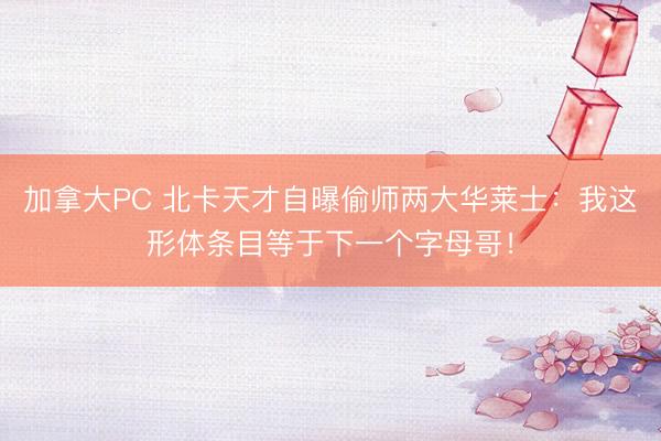 加拿大PC 北卡天才自曝偷师两大华莱士：我这形体条目等于下一个字母哥！