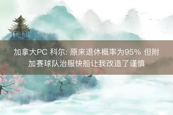 加拿大PC 科尔: 原来退休概率为95% 但附加赛球队治服快船让我改造了谨慎