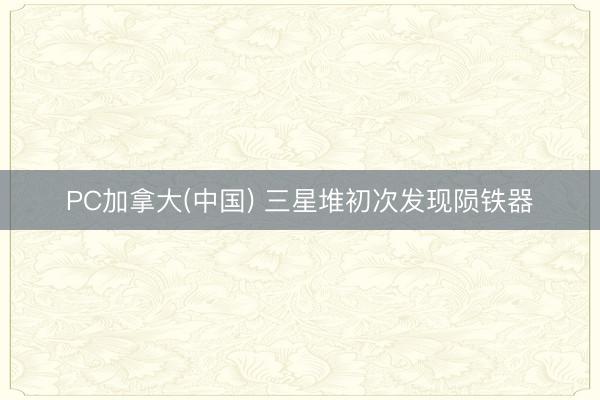 PC加拿大(中国) 三星堆初次发现陨铁器