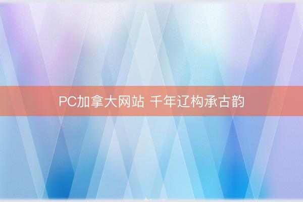 PC加拿大网站 千年辽构承古韵
