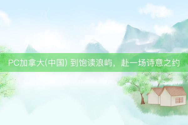 PC加拿大(中国) 到饱读浪屿，赴一场诗意之约