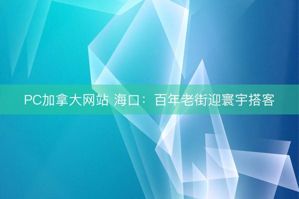 PC加拿大网站 海口：百年老街迎寰宇搭客