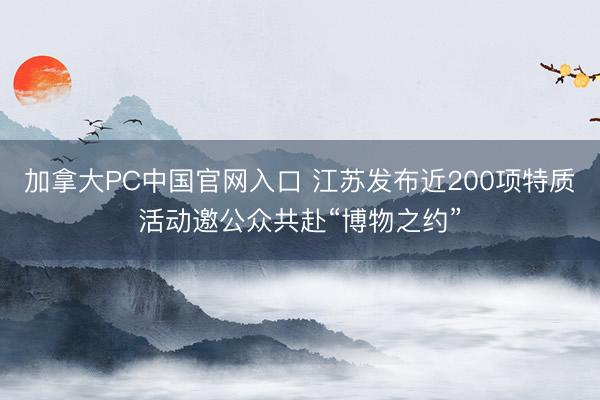 加拿大PC中国官网入口 江苏发布近200项特质活动邀公众共赴“博物之约”