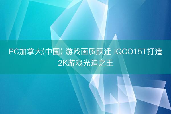 PC加拿大(中国) 游戏画质跃迁 iQOO15T打造2K游戏光追之王