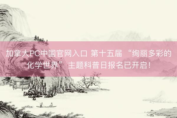 加拿大PC中国官网入口 第十五届  “绚丽多彩的化学世界”  主题科普日报名已开启！