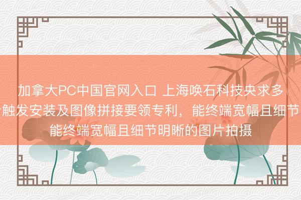 加拿大PC中国官网入口 上海唤石科技央求多录像头定距同步触发安装及图像拼接要领专利，能终端宽幅且细节明晰的图片拍摄