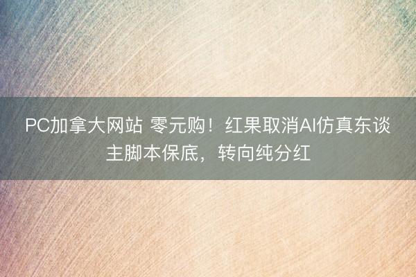 PC加拿大网站 零元购！红果取消AI仿真东谈主脚本保底，转向纯分红