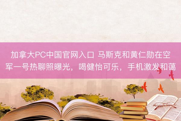 加拿大PC中国官网入口 马斯克和黄仁勋在空军一号热聊照曝光，喝健怡可乐，手机激发和蔼