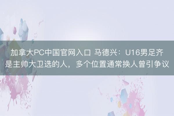 加拿大PC中国官网入口 马德兴：U16男足齐是主帅大卫选的人，多个位置通常换人曾引争议
