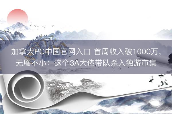 加拿大PC中国官网入口 首周收入破1000万，无餍不小：这个3A大佬带队杀入独游市集