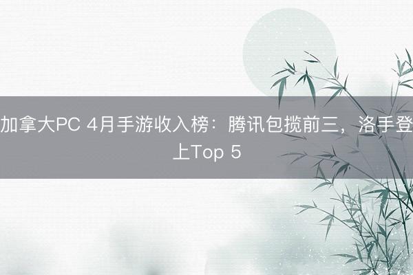加拿大PC 4月手游收入榜：腾讯包揽前三，洛手登上Top 5