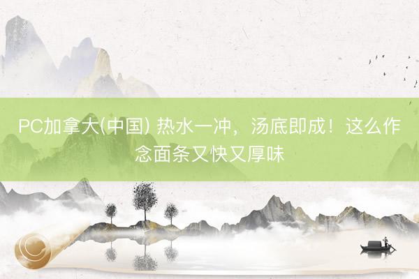 PC加拿大(中国) 热水一冲，汤底即成！这么作念面条又快又厚味