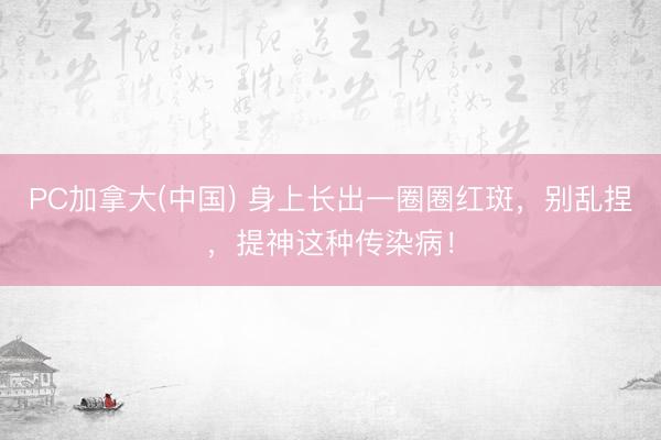 PC加拿大(中国) 身上长出一圈圈红斑，别乱捏，提神这种传染病！
