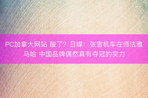 PC加拿大网站 酸了？日媒：张雪机车在师法雅马哈 中国品牌偶然真有夺冠的实力
