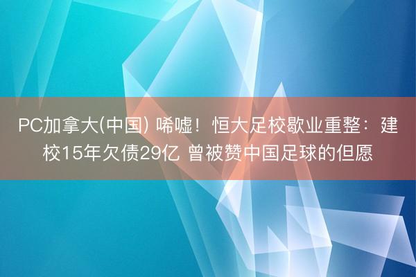 PC加拿大(中国) 唏嘘！恒大足校歇业重整：建校15年欠债29亿 曾被赞中国足球的但愿
