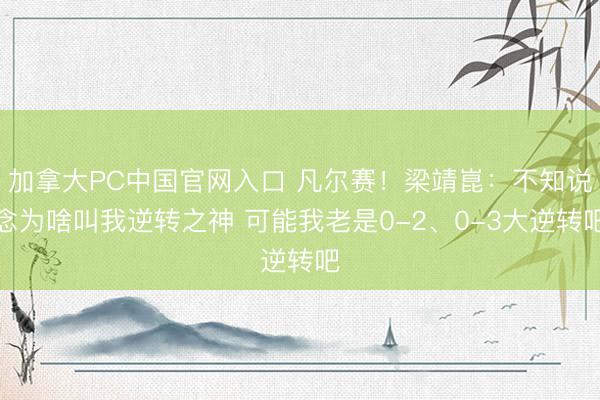 加拿大PC中国官网入口 凡尔赛！梁靖崑：不知说念为啥叫我逆转之神 可能我老是0-2、0-3大逆转吧