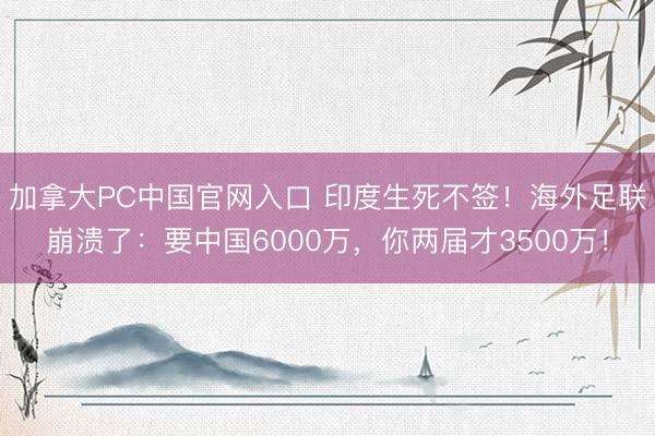 加拿大PC中国官网入口 印度生死不签！海外足联崩溃了：要中国6000万，你两届才3500万！