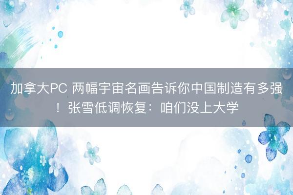 加拿大PC 两幅宇宙名画告诉你中国制造有多强！张雪低调恢复：咱们没上大学