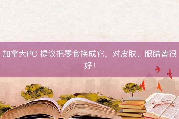 加拿大PC 提议把零食换成它，对皮肤、眼睛皆很好！