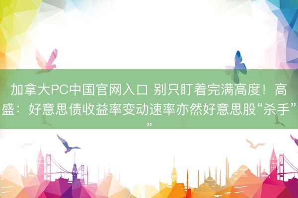 加拿大PC中国官网入口 别只盯着完满高度！高盛：好意思债收益率变动速率亦然好意思股“杀手”