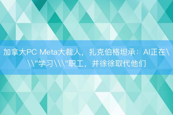加拿大PC Meta大裁人,扎克伯格坦承:AI正在\