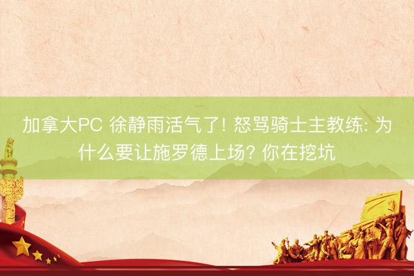 加拿大PC 徐静雨活气了! 怒骂骑士主教练: 为什么要让施罗德上场? 你在挖坑
