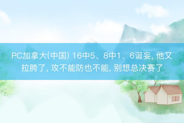 PC加拿大(中国) 16中5、8中1、6诞妄， 他又拉胯了， 攻不能防也不能， 别想总决赛了
