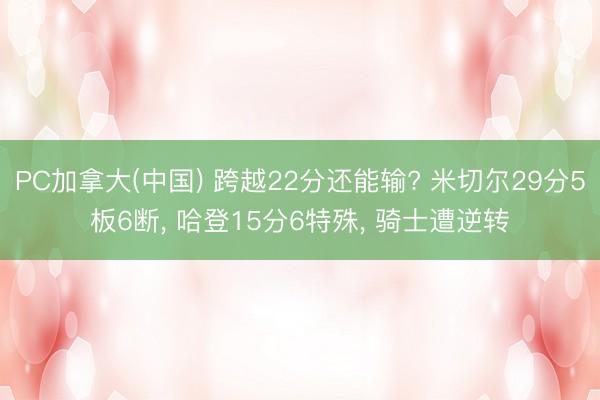 PC加拿大(中国) 跨越22分还能输? 米切尔29分5板6断， 哈登15分6特殊， 骑士遭逆转