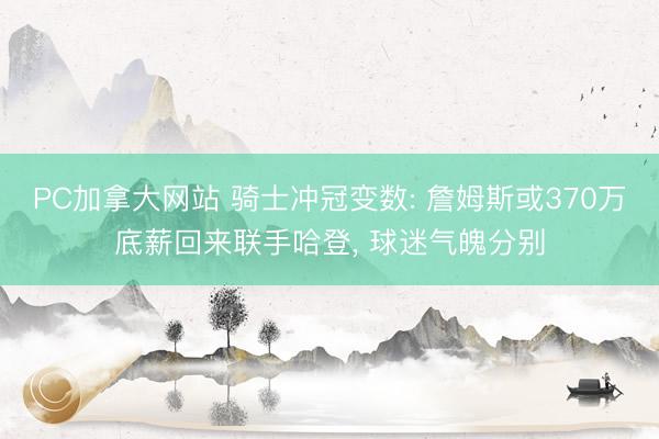 PC加拿大网站 骑士冲冠变数: 詹姆斯或370万底薪回来联手哈登， 球迷气魄分别