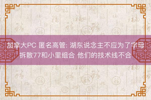 加拿大PC 匿名高管: 湖东说念主不应为了字母拆散77和小里组合 他们的技术线不合