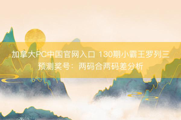 加拿大PC中国官网入口 130期小霸王罗列三预测奖号：两码合两码差分析