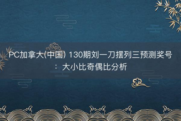 PC加拿大(中国) 130期刘一刀摆列三预测奖号：大小比奇偶比分析