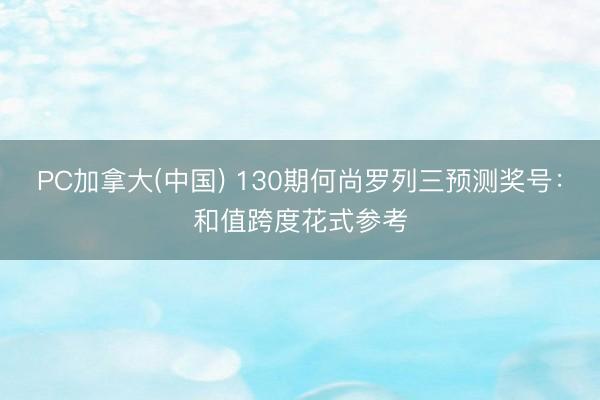 PC加拿大(中国) 130期何尚罗列三预测奖号：和值跨度花式参考