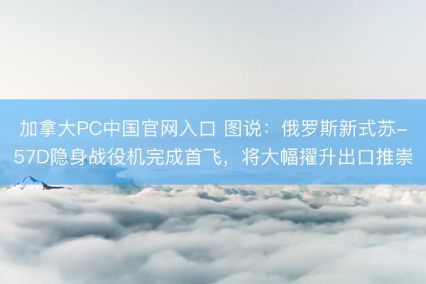 加拿大PC中国官网入口 图说：俄罗斯新式苏-57D隐身战役机完成首飞，将大幅擢升出口推崇