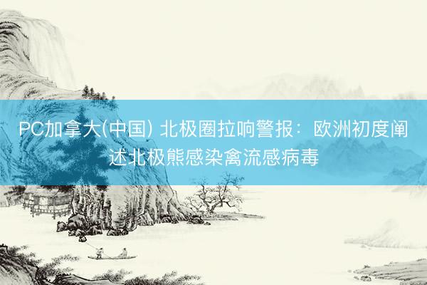 PC加拿大(中国) 北极圈拉响警报：欧洲初度阐述北极熊感染禽流感病毒