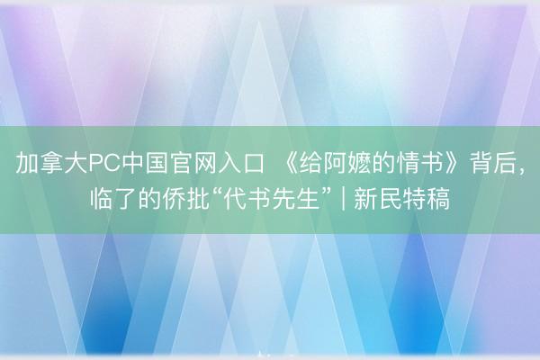 加拿大PC中国官网入口 《给阿嬷的情书》背后，临了的侨批“代书先生” | 新民特稿