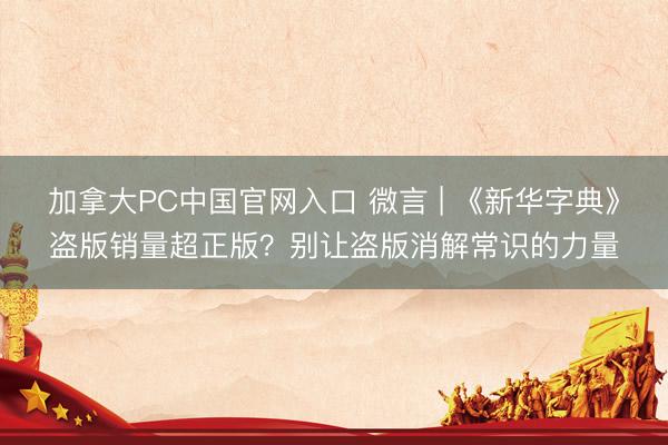 加拿大PC中国官网入口 微言 | 《新华字典》盗版销量超正版?别让盗版消解常识的力量