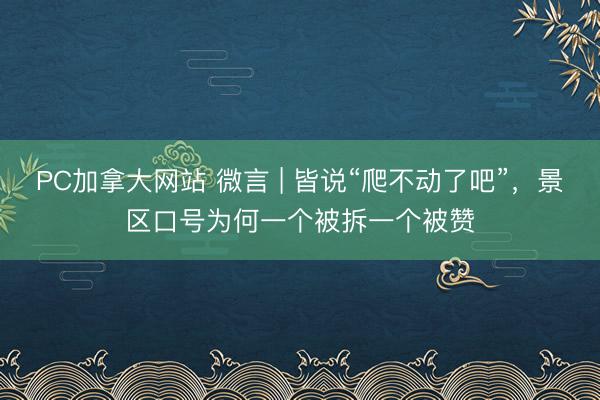 PC加拿大网站 微言 | 皆说“爬不动了吧”，景区口号为何一个被拆一个被赞