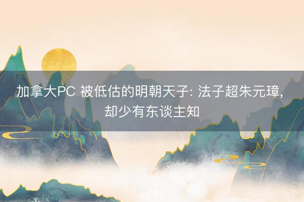 加拿大PC 被低估的明朝天子: 法子超朱元璋， 却少有东谈主知