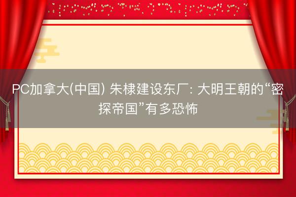 PC加拿大(中国) 朱棣建设东厂: 大明王朝的“密探帝国”有多恐怖