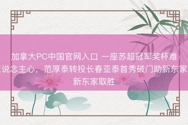 加拿大PC中国官网入口 一座苏超冠军奖杯难留东说念主心，范厚泰转投长春亚泰首秀破门助新东家取胜