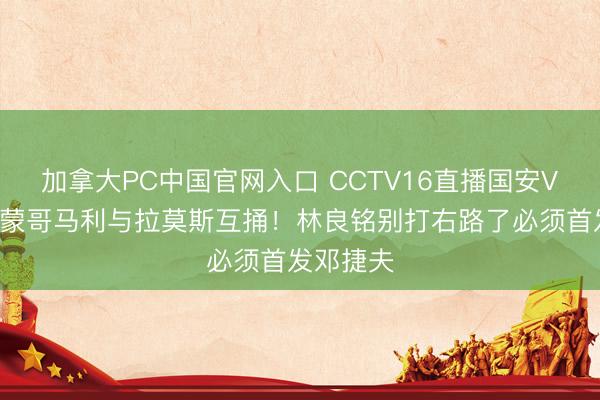 加拿大PC中国官网入口 CCTV16直播国安VS河南！蒙哥马利与拉莫斯互捅！林良铭别打右路了必须首发邓捷夫